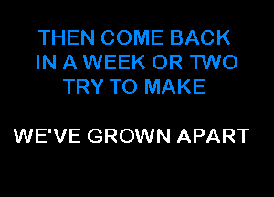 THEN COME BACK
IN A WEEK OR TWO
TRY TO MAKE

WE'VE GROWN APART