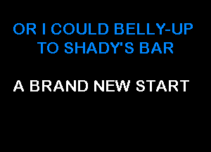 OR I COULD BELLY-UP
TO SHADY'S BAR

A BRAND NEW START
