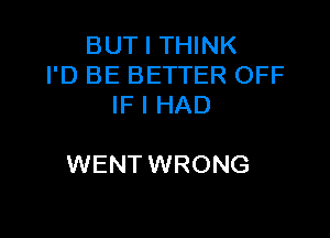 BUT I THINK
I'D BE BETTER OFF
IF I HAD

WENT WRONG