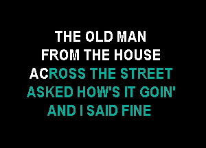 THE OLD MAN
FROM THE HOUSE
ACROSS THE STREET
ASKED HOW'S IT GOIN'
AND I SAID FINE