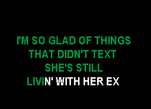 I'M SO GLAD OF THINGS
THAT DIDN'T TEXT

SHE'S STILL
LIVIN' WITH HER EX