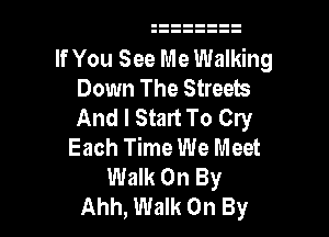 If You See Me Walking
Down The Streets
And I Start To Cry

Each Time We Meet
Walk On By
Ahh, Walk On By