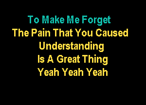 To Make Me Forget
The Pain That You Caused
Understanding

Is A Great Thing
Yeah Yeah Yeah
