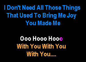 I Don't Need All Those Things
That Used To Bring Me Joy
You Made Me

000 Hooo Hooo
With You With You
With You....