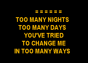 TOO MANY NIGHTS
TOO MANY DAYS

YOU'VE TRIED
TO CHANGE ME
IN TOO MANY WAYS