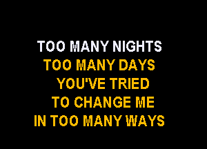 TOO MANY NIGHTS
TOO MANY DAYS

YOU'VE TRIED
TO CHANGE ME
IN TOO MANY WAYS