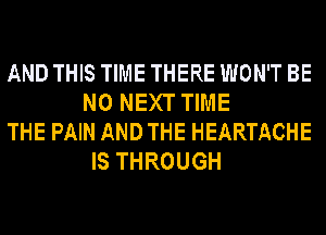 AND THIS TIME THERE WON'T BE
N0 NEXT TIME
THE PAIN AND THE HEARTACHE
IS THROUGH