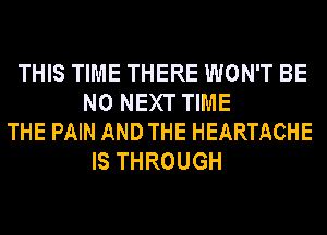 THIS TIME THERE WON'T BE
N0 NEXT TIME
THE PAIN AND THE HEARTACHE
IS THROUGH