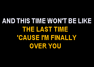AND THIS TIME WON'T BE LIKE
THE LAST TIME
'CAUSE I'M FINALLY
OVER YOU