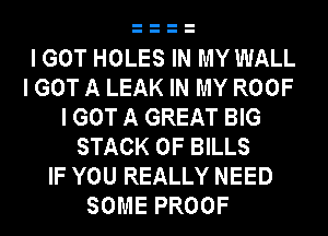 I GOT HOLES IN MY WALL
I GOT A LEAK IN MY ROOF
I GOT A GREAT BIG
STACK 0F BILLS
IF YOU REALLY NEED
SOME PROOF