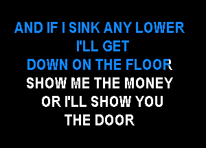 AND IF I SINK ANY LOWER
I'LL GET
DOWN ON THE FLOOR
SHOW ME THE MONEY
ORI'LL SHOW YOU
THE DOOR