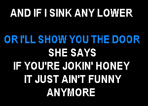 AND IF I SINK ANY LOWER

0R I'LL SHOW YOU THE DOOR
SHE SAYS
IF YOU'RE JOKIN' HONEY
IT JUST AIN'T FUNNY
ANYMORE