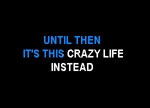 UNHLTHEN
IT'S THIS CRAZY LIFE

INSTEAD