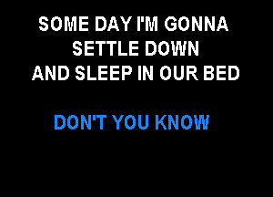 SOME DAY I'M GONNA
SETTLE DOWN
AND SLEEP IN OUR BED

DON'T YOU KNOW
