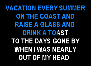 VACATION EVERY SUMMER
ON THE COAST AND
RAISE A GLASS AND

DRINK A TOAST
TO THE DAYS GONE BY
WHEN IWAS NEARLY
OUT OF MY HEAD