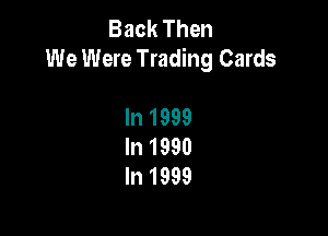 Back Then
We Were Trading Cards

In 1999
In 1990
In 1999