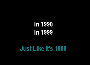 In 1990
In 1999

Just Like It's 1999