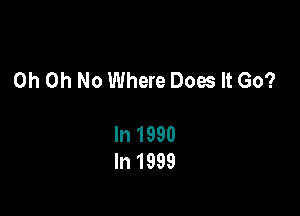 Oh Oh No Where Does It Go?

In 1990
In 1999
