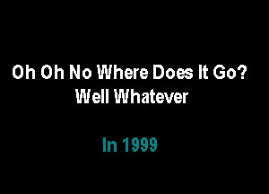 Oh Oh No Where Does It Go?
Well Whatever

In 1999