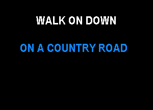 WALK 0N DOWN

ON A COUNTRY ROAD