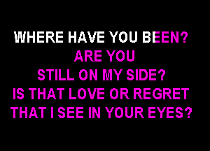WHERE HAVE YOU BEEN?
ARE YOU
STILL ON MY SIDE?
IS THAT LOVE 0R REGRET
THAT I SEE IN YOUR EYES?