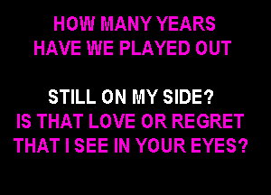 HOW MANY YEARS
HAVE WE PLAYED OUT

STILL ON MY SIDE?
IS THAT LOVE 0R REGRET
THAT I SEE IN YOUR EYES?