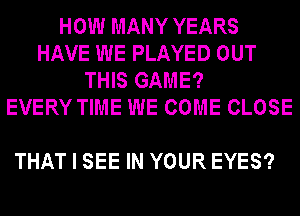 HOW MANY YEARS
HAVE WE PLAYED OUT
THIS GAME?
EVERY TIME WE COME CLOSE

THAT I SEE IN YOUR EYES?