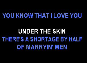 YOU KNOW THAT I LOVE YOU

UNDER THE SKIN
THERE'S A SHORTAGE BY HALF
OF MARRYIN' MEN