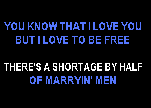 YOU KNOW THAT I LOVE YOU
BUT I LOVE TO BE FREE

THERE'S A SHORTAGE BY HALF
OF MARRYIN' MEN