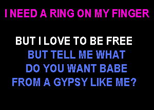 I NEED A RING ON MY FINGER

BUT I LOVE TO BE FREE
BUT TELL ME WHAT
DO YOU WANT BABE

FROM A GYPSY LIKE ME?