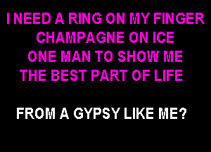 I NEED A RING ON MY FINGER
CHAMPAGNE 0N ICE
ONE MAN TO SHOW ME

THE BEST PART OF LIFE

FROM A GYPSY LIKE ME?