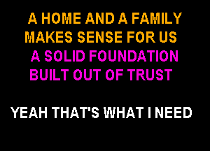 A HOME AND A FAMILY

MAKES SENSE FOR US

A SOLID FOUNDATION
BUILT OUT OF TRUST

YEAH THAT'S WHAT I NEED
