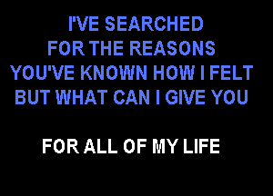 rVESEARCHED
FORTHEREASONS
YOUVEKNOWNHOMHFEUT
BUT WHAT CAN I GIVE YOU

FOR ALL OF MY LIFE