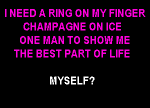 I NEED A RING ON MY FINGER
CHAMPAGNEONICE
ONE MAN TO SHOW ME
THEBESTPARTOFLFE

MYSELF?