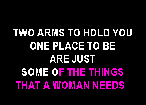 TWO ARMS TO HOLD YOU
ONE PLACE TO BE
ARE JUST
SOME OF THE THINGS
THAT A WOMAN NEEDS