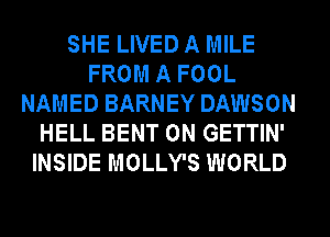 SHE LIVED A MILE
FROM A FOOL
NAMED BARNEY DAWSON
HELL BENT 0N GETTIN'
INSIDE MOLLY'S WORLD