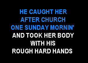 HE CAUGHT HER
AFTER CHURCH
ONE SUNDAY MORNIN'
AND TOOK HER BODY
WITH HIS
ROUGH HARD HANDS