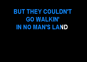 BUT THEY COULDN'T
GO WALKIN'
IN NO MAN'S LAND