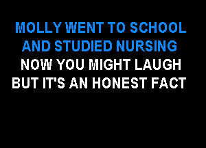 MOLLY WENT TO SCHOOL
AND STUDIED NURSING
NOW YOU MIGHT LAUGH

BUT IT'S AN HONEST FACT
