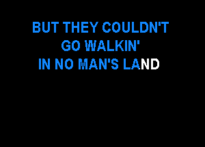 BUT THEY COULDN'T
GO WALKIN'
IN NO MAN'S LAND