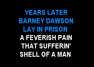 YEARS LATER
BARNEY DAWSON
LAY IN PRISON

A FEVERISH PAIN
THAT SUFFERIN'
SHELL OF A MAN