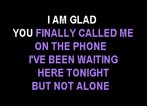 IAM GLAD
YOU FINALLY CALLED ME
ON THE PHONE
I'VE BEEN WAITING
HERE TONIGHT
BUT NOT ALONE