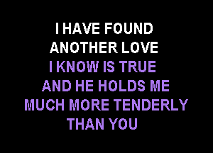 I HAVE FOUND
ANOTHER LOVE
I KNOW IS TRUE

AND HE HOLDS ME
MUCH MORE TENDERLY
THAN YOU