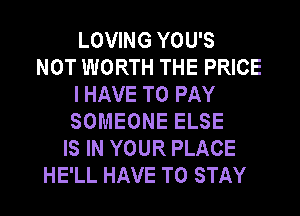 LOVING YOU'S
NOT WORTH THE PRICE
I HAVE TO PAY
SOMEONE ELSE
IS IN YOUR PLACE
HE'LL HAVE TO STAY
