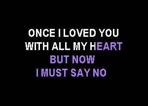 ONCE I LOVED YOU
WITH ALL MY HEART

BUT NOW
I MUST SAY NO