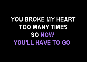 YOU BROKE MY HEART
TOO MANY TIMES

SO NOW
YOU'LL HAVE TO GO
