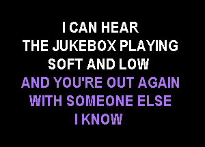 I CAN HEAR
THE JUKEBOX PLAYING
SOFT AND LOW
AND YOU'RE OUT AGAIN
WITH SOMEONE ELSE
IKNOW
