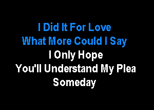 I Did It For Love
What More Could I Say

I Only Hope
You'll Understand My Plea
Someday