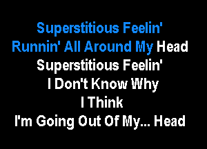 Superstitious Feelin'
Runnin' All Around My Head
Superstitious Feelin'

I Don't Know Why
I Think
I'm Going Out Of My... Head