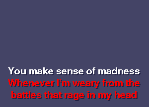 You make sense of madness